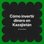 Cómo invertir dinero en Kazajistán