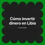Cómo invertir dinero en Libia