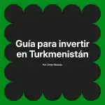 Guía para invertir en Turkmenistán