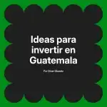 Ideas para invertir en Guatemala