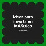 Ideas para invertir en México
