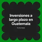 Inversiones a largo plazo en Guatemala