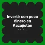 Invertir con poco dinero en Kazajistán