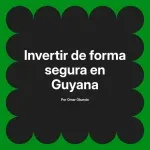 Invertir de forma segura en Guyana