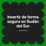 Invertir de forma segura en Sudán del Sur