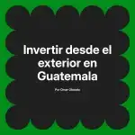 Invertir desde el exterior en Guatemala