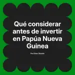 Qué considerar antes de invertir en Papúa Nueva Guinea