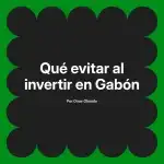 Qué evitar al invertir en Gabón