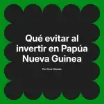 Qué evitar al invertir en Papúa Nueva Guinea