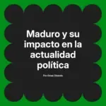 Maduro y su impacto en la actualidad política