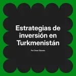 Estrategias de inversión en Turkmenistán