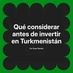 Qué considerar antes de invertir en Turkmenistán