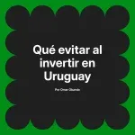 Qué evitar al invertir en Uruguay