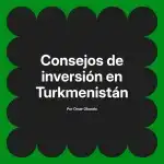 Consejos de inversión en Turkmenistán