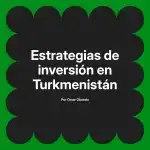 Estrategias de inversión en Turkmenistán