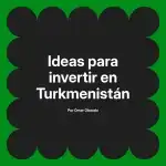 Ideas para invertir en Turkmenistán