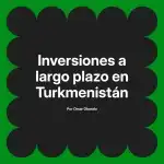 Inversiones a largo plazo en Turkmenistán