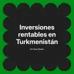 Inversiones rentables en Turkmenistán
