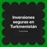 Inversiones seguras en Turkmenistán