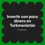 Invertir con poco dinero en Turkmenistán