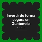 Invertir de forma segura en Guatemala