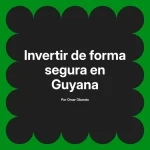 Invertir de forma segura en Guyana