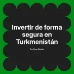 Invertir de forma segura en Turkmenistán