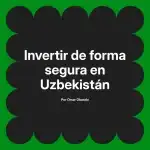 Invertir de forma segura en Uzbekistán