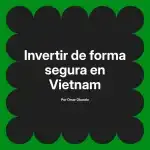 Invertir de forma segura en Vietnam