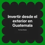 Invertir desde el exterior en Guatemala