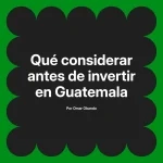 Qué considerar antes de invertir en Guatemala