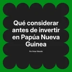 Qué considerar antes de invertir en Papúa Nueva Guinea