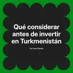 Qué considerar antes de invertir en Turkmenistán