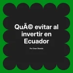 Qué evitar al invertir en Ecuador