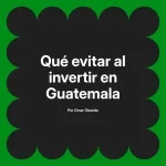 Qué evitar al invertir en Guatemala