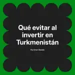 Qué evitar al invertir en Turkmenistán