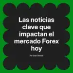 Las noticias clave que impactan el mercado Forex hoy